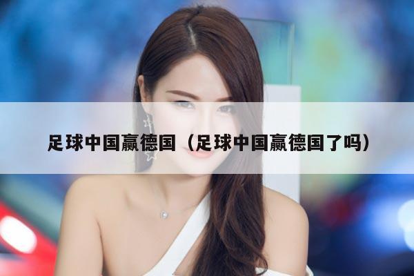足球中国赢德国（足球中国赢德国了吗）