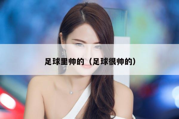 足球里帅的（足球很帅的）