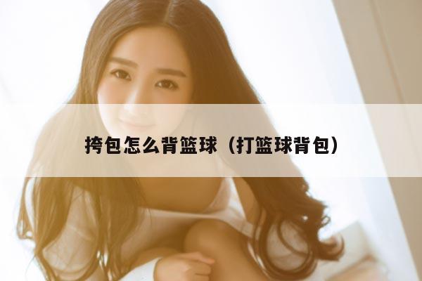 挎包怎么背篮球（打篮球背包）