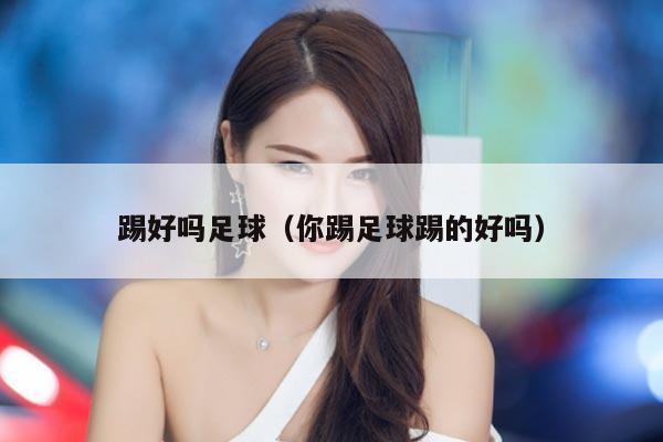 踢好吗足球（你踢足球踢的好吗）