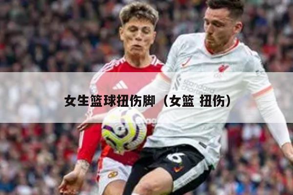 女生篮球扭伤脚（女篮 扭伤）