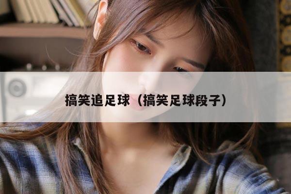 搞笑追足球（搞笑足球段子）