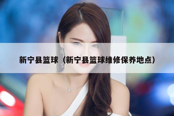 新宁县篮球（新宁县篮球维修保养地点）