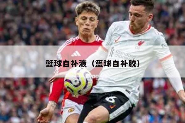 篮球自补液（篮球自补胶）