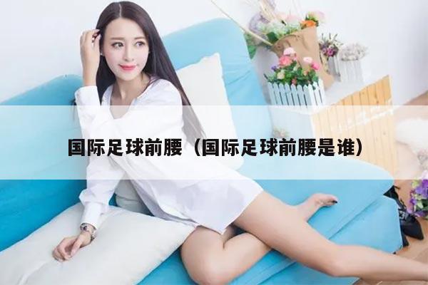 国际足球前腰（国际足球前腰是谁）