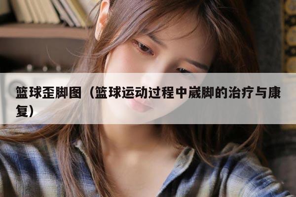 篮球歪脚图（篮球运动过程中崴脚的治疗与康复）