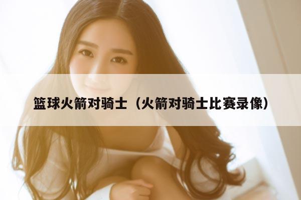 篮球火箭对骑士（火箭对骑士比赛录像）