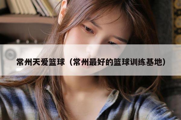 常州天爱篮球（常州最好的篮球训练基地）