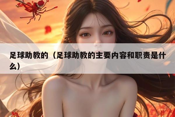 足球助教的（足球助教的主要内容和职责是什么）