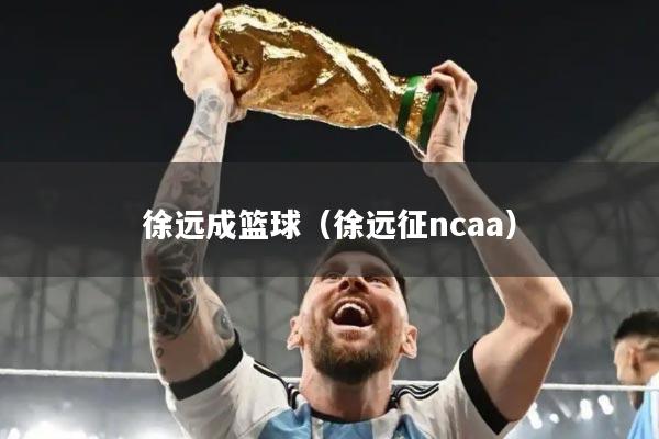 徐远成篮球（徐远征ncaa）
