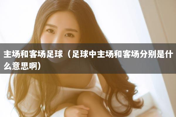 主场和客场足球（足球中主场和客场分别是什么意思啊）