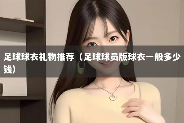 足球球衣礼物推荐（足球球员版球衣一般多少钱）