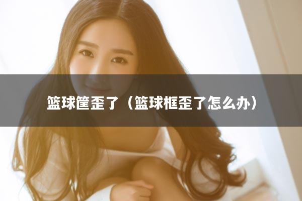 篮球筐歪了（篮球框歪了怎么办）