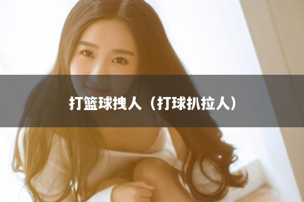 打篮球拽人（打球扒拉人）