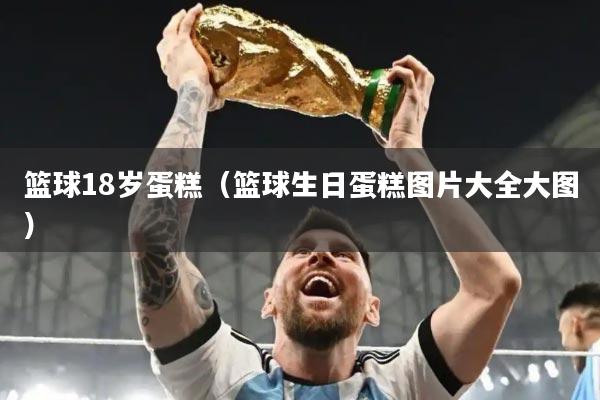 篮球18岁蛋糕（篮球生日蛋糕图片大全大图）