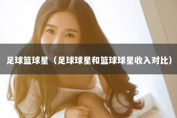 足球篮球星（足球球星和篮球球星收入对比）