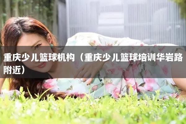 重庆少儿篮球机构（重庆少儿篮球培训华岩路附近）