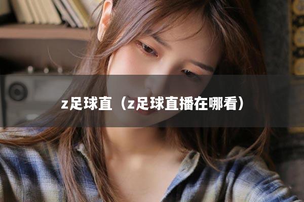 z足球直（z足球直播在哪看）