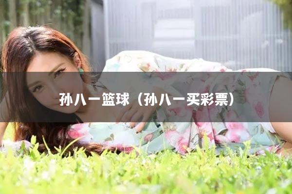 孙八一篮球（孙八一买彩票）