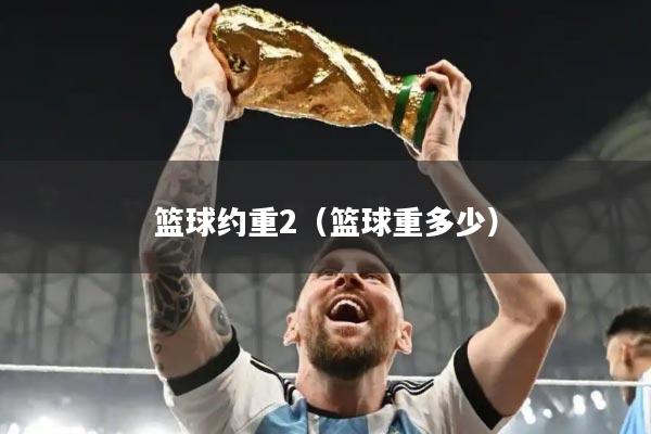 篮球约重2（篮球重多少）
