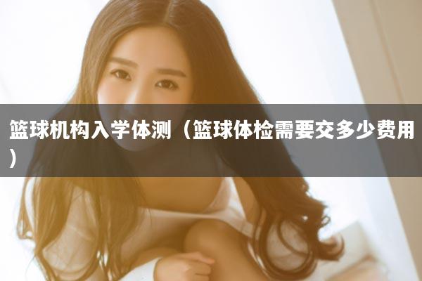 篮球机构入学体测（篮球体检需要交多少费用）