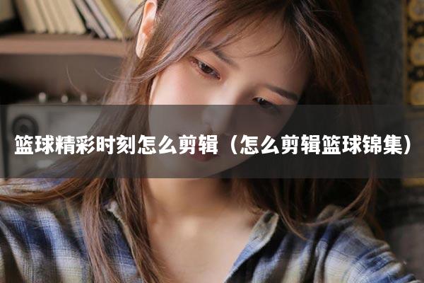 篮球精彩时刻怎么剪辑（怎么剪辑篮球锦集）