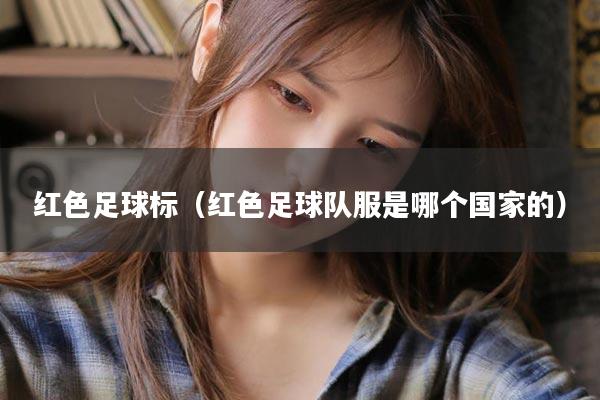 红色足球标（红色足球队服是哪个国家的）