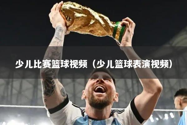 少儿比赛篮球视频（少儿篮球表演视频）