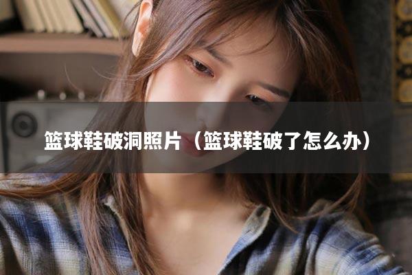 篮球鞋破洞照片（篮球鞋破了怎么办）