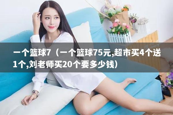 一个篮球7（一个篮球75元,超市买4个送1个,刘老师买20个要多少钱）