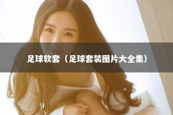 足球软套（足球套装图片大全集）