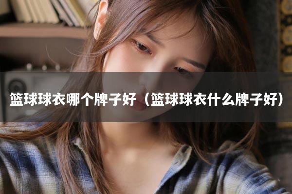 篮球球衣哪个牌子好（篮球球衣什么牌子好）