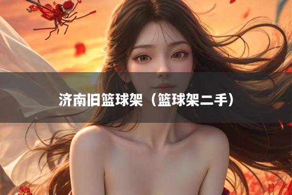 济南旧篮球架（篮球架二手）