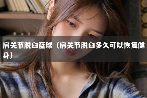 肩关节脱臼篮球（肩关节脱臼多久可以恢复健身）