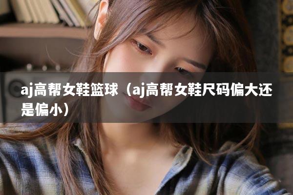 aj高帮女鞋篮球（aj高帮女鞋尺码偏大还是偏小）