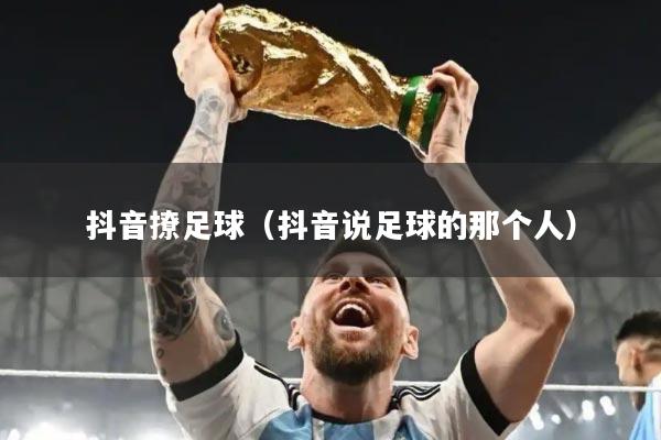 抖音撩足球（抖音说足球的那个人）