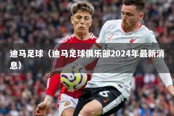 迪马足球（迪马足球俱乐部2024年最新消息）