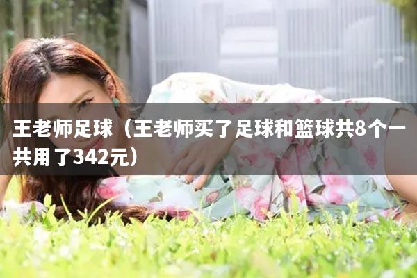 王老师足球（王老师买了足球和篮球共8个一共用了342元）