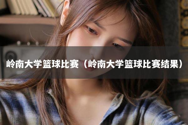 岭南大学篮球比赛（岭南大学篮球比赛结果）