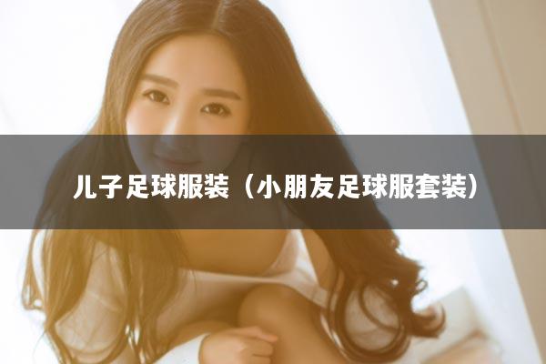 儿子足球服装（小朋友足球服套装）