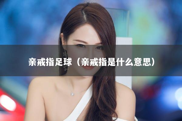 亲戒指足球（亲戒指是什么意思）