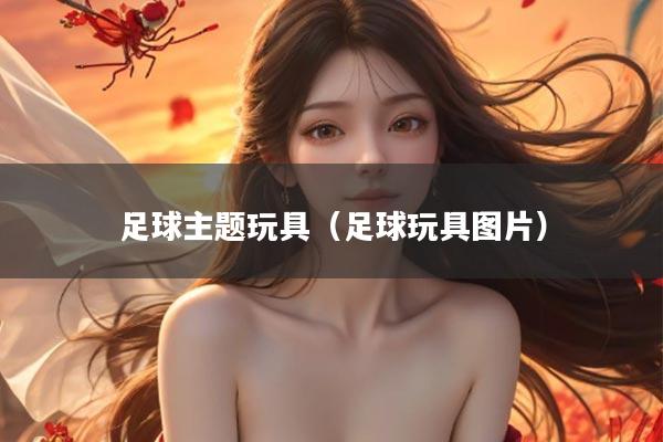 足球主题玩具（足球玩具图片）