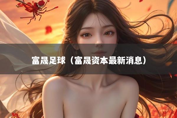 富晟足球（富晟资本最新消息）