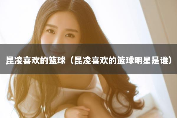 昆凌喜欢的篮球（昆凌喜欢的篮球明星是谁）
