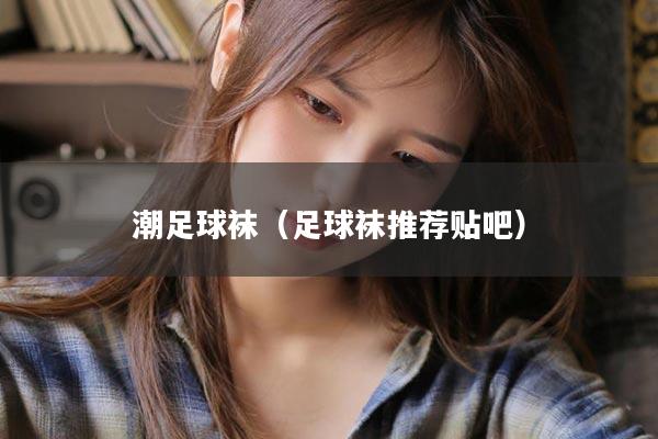 潮足球袜（足球袜推荐贴吧）