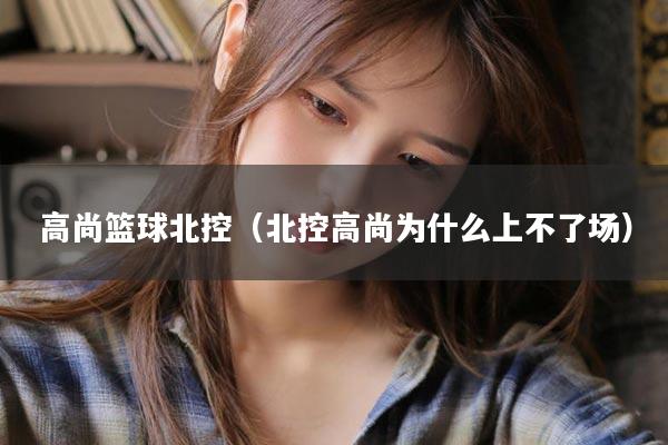 高尚篮球北控（北控高尚为什么上不了场）