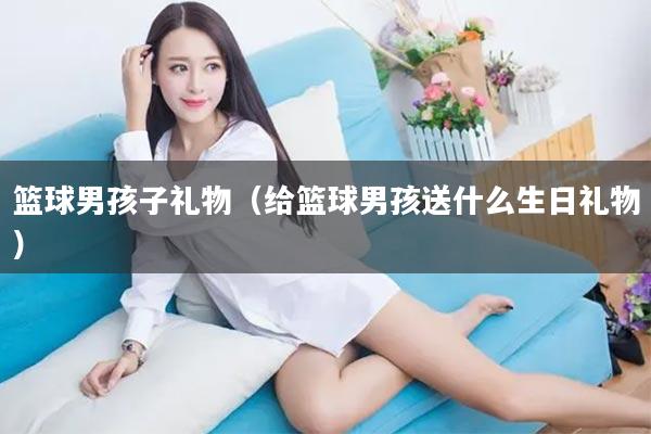 篮球男孩子礼物（给篮球男孩送什么生日礼物）
