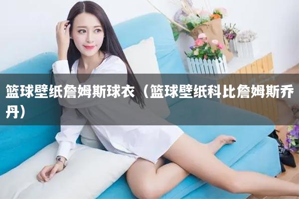 篮球壁纸詹姆斯球衣（篮球壁纸科比詹姆斯乔丹）