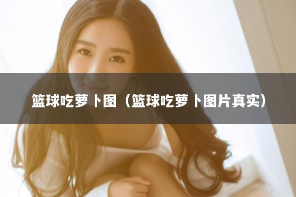 篮球吃萝卜图（篮球吃萝卜图片真实）