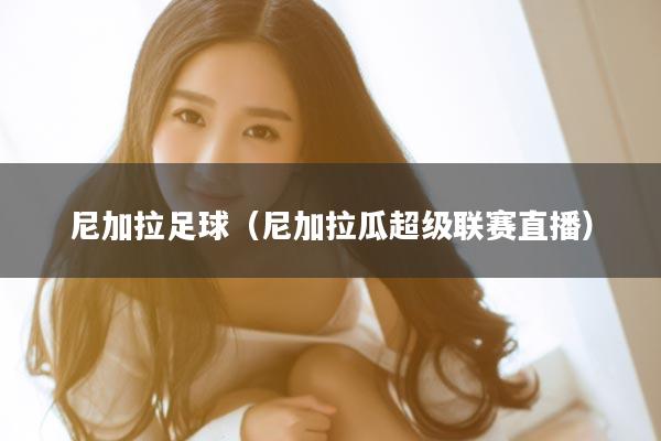 尼加拉足球（尼加拉瓜超级联赛直播）